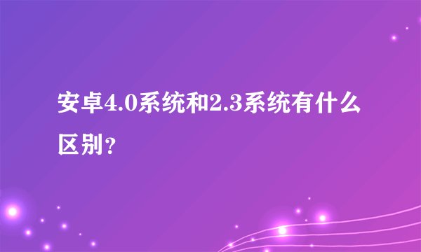 安卓4.0系统和2.3系统有什么区别？