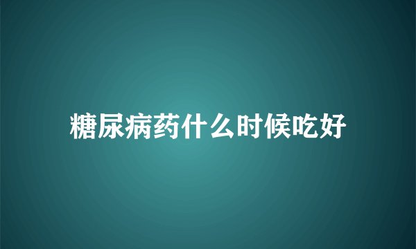 糖尿病药什么时候吃好