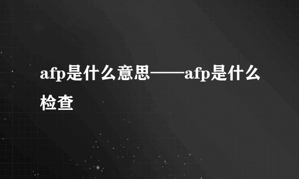 afp是什么意思——afp是什么检查