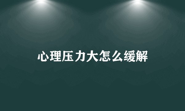 心理压力大怎么缓解