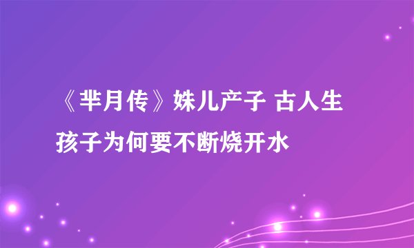 《芈月传》姝儿产子 古人生孩子为何要不断烧开水