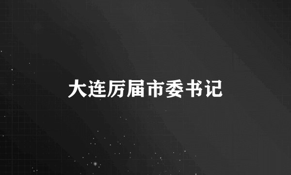 大连厉届市委书记