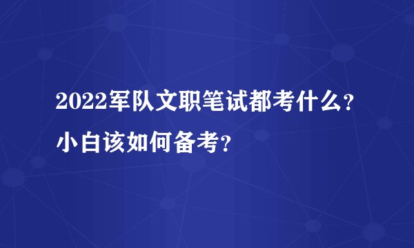 2022军队文职笔试都考什么？小白该如何备考？