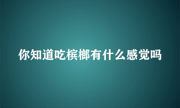 你知道吃槟榔有什么感觉吗
