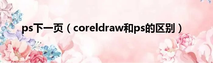ps下一页（coreldraw和ps的区别）