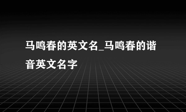 马鸣春的英文名_马鸣春的谐音英文名字