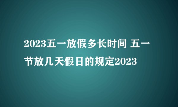 2023五一放假多长时间 五一节放几天假日的规定2023