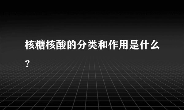 核糖核酸的分类和作用是什么？