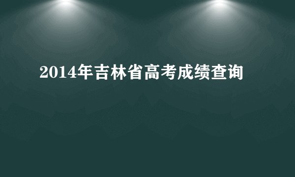 2014年吉林省高考成绩查询