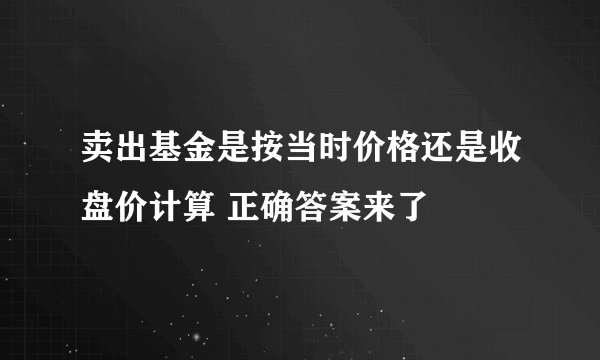 卖出基金是按当时价格还是收盘价计算 正确答案来了