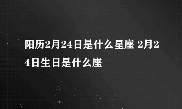 阳历2月24日是什么星座 2月24日生日是什么座