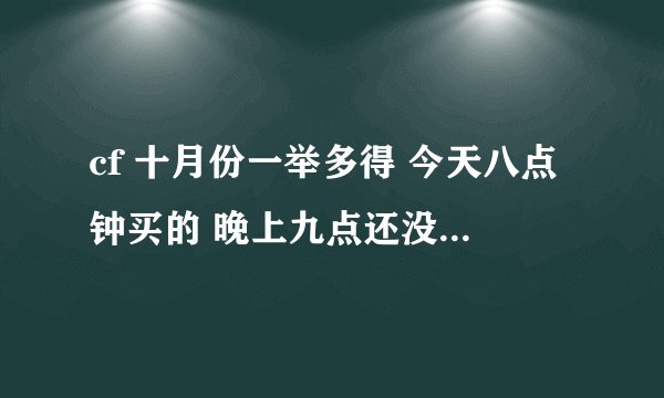 cf 十月份一举多得 今天八点钟买的 晚上九点还没有到 大神什么情况啊求解答