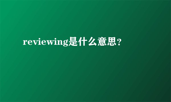 reviewing是什么意思？