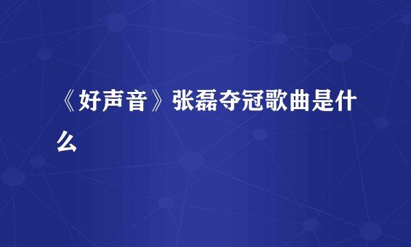 《好声音》张磊夺冠歌曲是什么