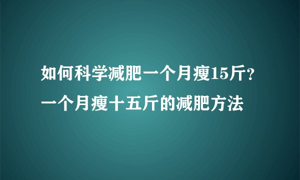 如何科学减肥一个月瘦15斤？一个月瘦十五斤的减肥方法