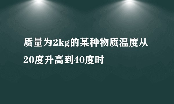 质量为2kg的某种物质温度从20度升高到40度时