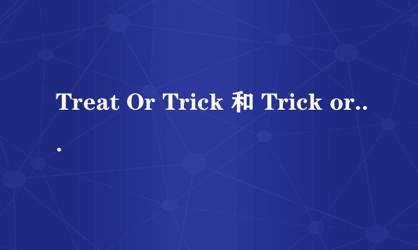 Treat Or Trick 和 Trick or Treat 的区别