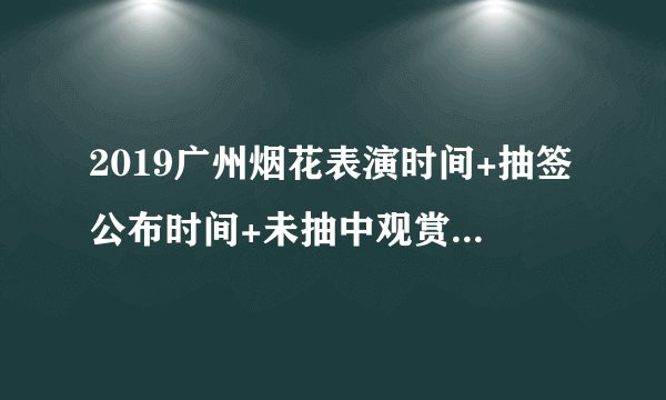 2019广州烟花表演时间+抽签公布时间+未抽中观赏最佳位置