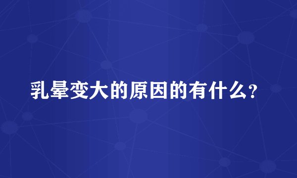 乳晕变大的原因的有什么？