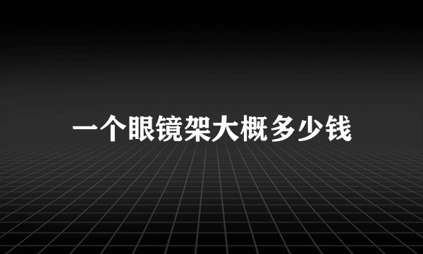 一个眼镜架大概多少钱