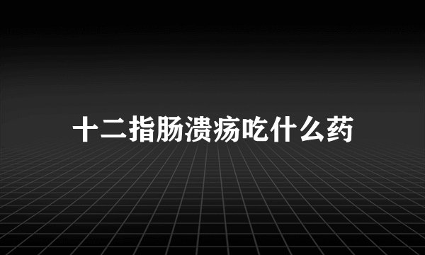 十二指肠溃疡吃什么药