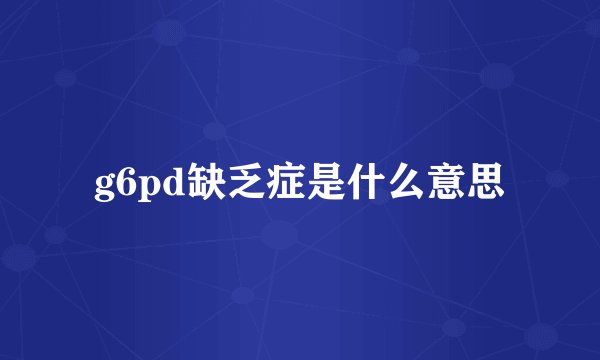 g6pd缺乏症是什么意思