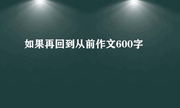 如果再回到从前作文600字