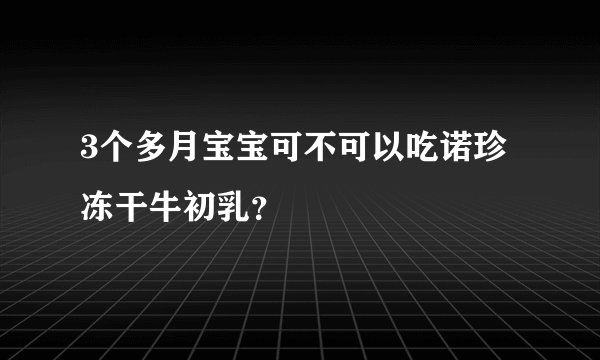 3个多月宝宝可不可以吃诺珍冻干牛初乳？