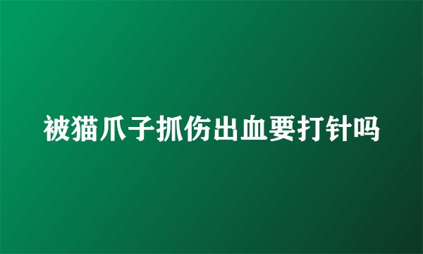 被猫爪子抓伤出血要打针吗