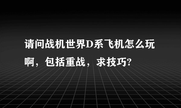 请问战机世界D系飞机怎么玩啊，包括重战，求技巧?