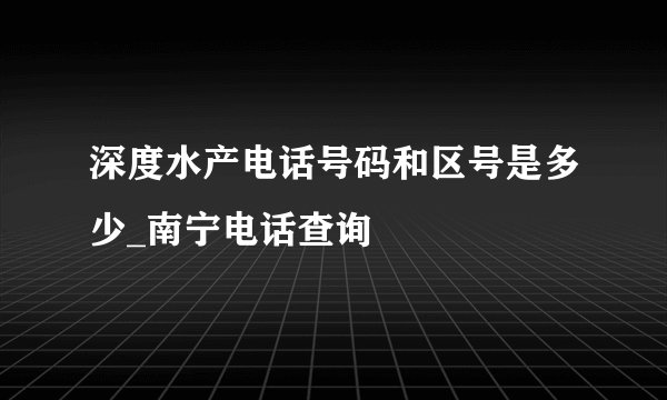 深度水产电话号码和区号是多少_南宁电话查询