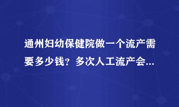 通州妇幼保健院做一个流产需要多少钱？多次人工流产会有哪些危害？