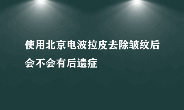 使用北京电波拉皮去除皱纹后会不会有后遗症