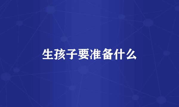 生孩子要准备什么