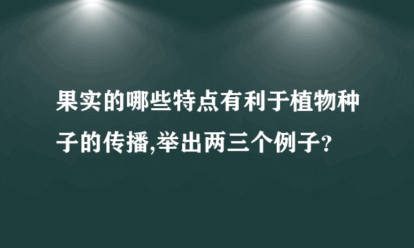果实的哪些特点有利于植物种子的传播,举出两三个例子？