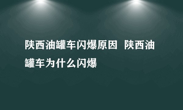 陕西油罐车闪爆原因  陕西油罐车为什么闪爆