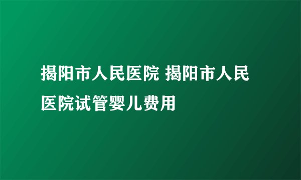 揭阳市人民医院 揭阳市人民医院试管婴儿费用