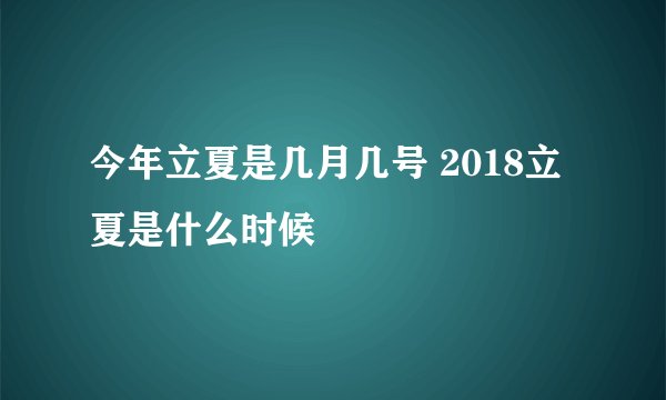今年立夏是几月几号 2018立夏是什么时候