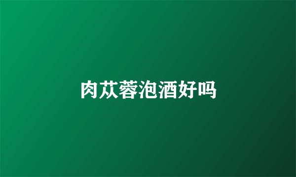 肉苁蓉泡酒好吗