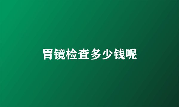 胃镜检查多少钱呢