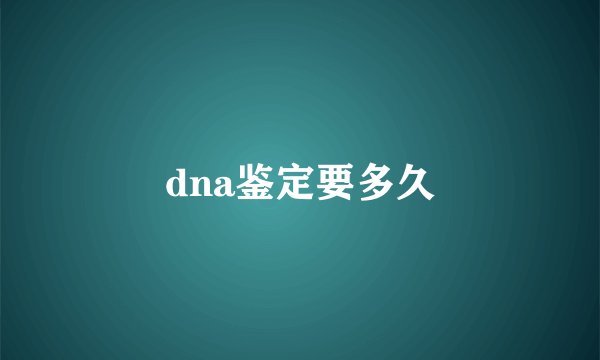 dna鉴定要多久