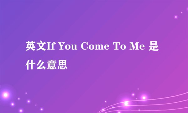 英文If You Come To Me 是什么意思