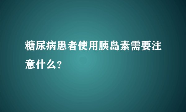 糖尿病患者使用胰岛素需要注意什么？
