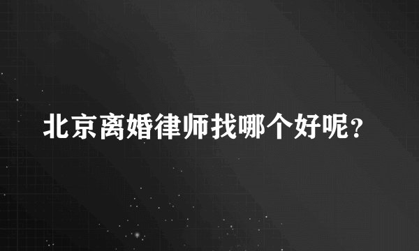 北京离婚律师找哪个好呢？