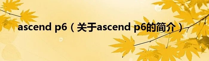 ascend p6（关于ascend p6的简介）