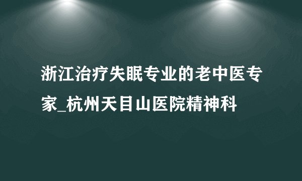 浙江治疗失眠专业的老中医专家_杭州天目山医院精神科