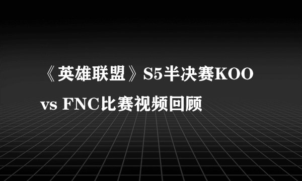 《英雄联盟》S5半决赛KOO vs FNC比赛视频回顾