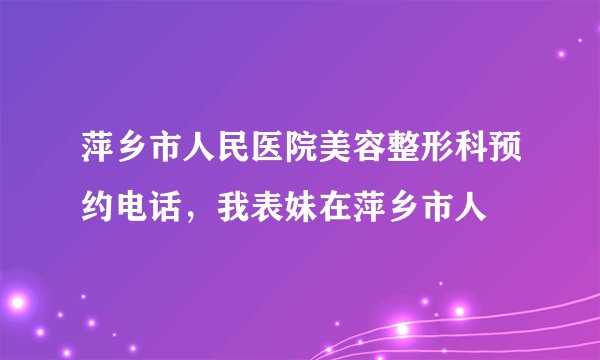 萍乡市人民医院美容整形科预约电话，我表妹在萍乡市人