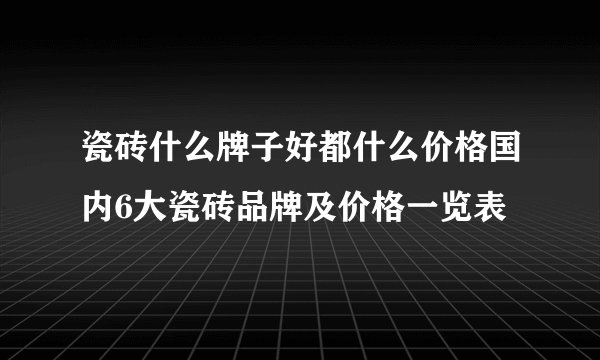 瓷砖什么牌子好都什么价格国内6大瓷砖品牌及价格一览表