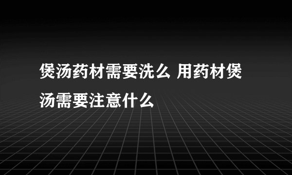 煲汤药材需要洗么 用药材煲汤需要注意什么